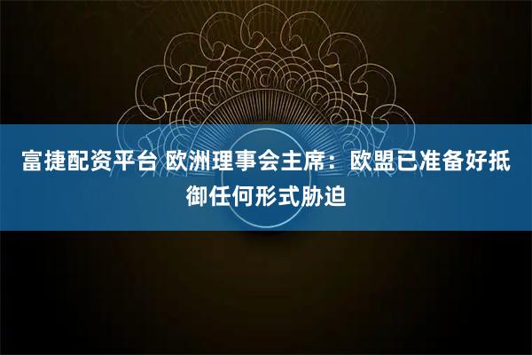 富捷配资平台 欧洲理事会主席：欧盟已准备好抵御任何形式胁迫