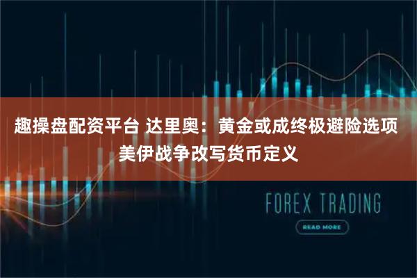 趣操盘配资平台 达里奥：黄金或成终极避险选项 美伊战争改写货币定义