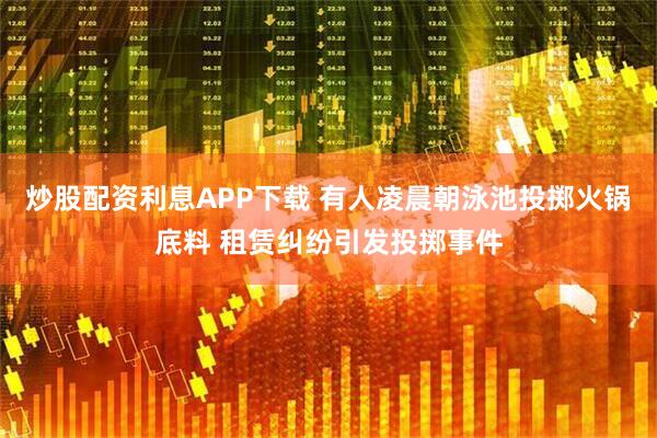 炒股配资利息APP下载 有人凌晨朝泳池投掷火锅底料 租赁纠纷引发投掷事件