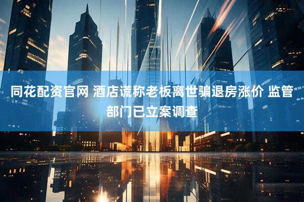 同花配资官网 酒店谎称老板离世骗退房涨价 监管部门已立案调查