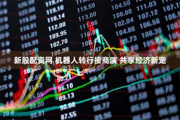 新股配资网 机器人转行接商演 共享经济新宠