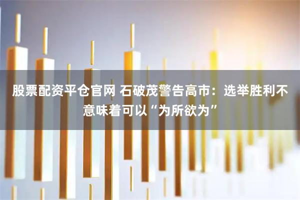 股票配资平仓官网 石破茂警告高市：选举胜利不意味着可以“为所欲为”