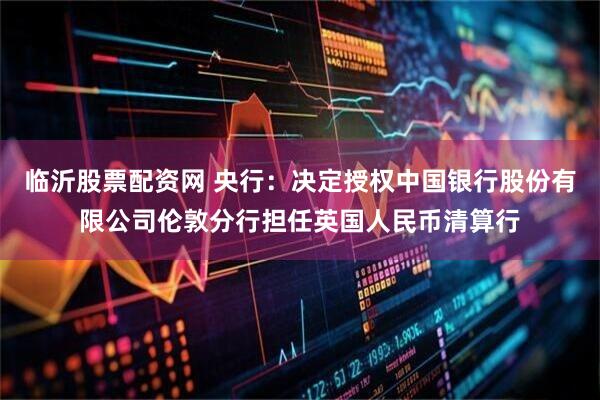 临沂股票配资网 央行：决定授权中国银行股份有限公司伦敦分行担任英国人民币清算行