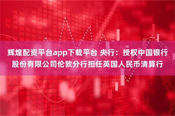 辉煌配资平台app下载平台 央行：授权中国银行股份有限公司伦敦分行担任英国人民币清算行