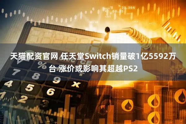 天猫配资官网 任天堂Switch销量破1亿5592万台 涨价或影响其超越PS2