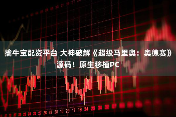 擒牛宝配资平台 大神破解《超级马里奥：奥德赛》源码！原生移植PC