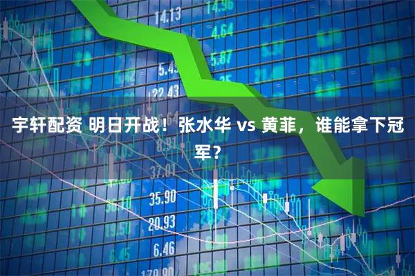 宇轩配资 明日开战！张水华 vs 黄菲，谁能拿下冠军？