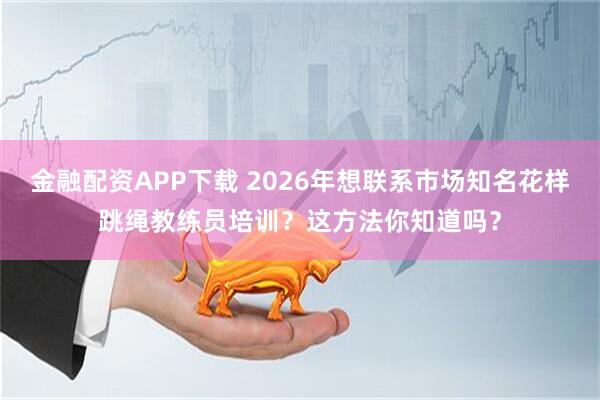 金融配资APP下载 2026年想联系市场知名花样跳绳教练员培训？这方法你知道吗？