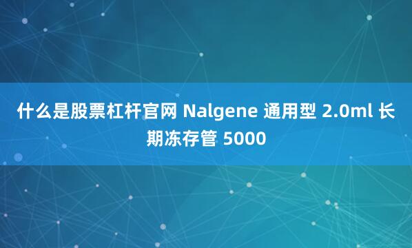 什么是股票杠杆官网 Nalgene 通用型 2.0ml 长期冻存管 5000