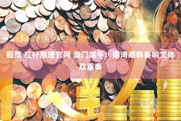 股票 杠杆原理官网 澳门端午：南湾湖畔奏响文体双重奏
