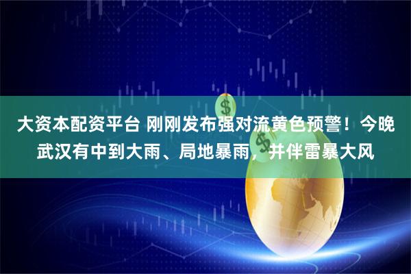 大资本配资平台 刚刚发布强对流黄色预警！今晚武汉有中到大雨、局地暴雨，并伴雷暴大风