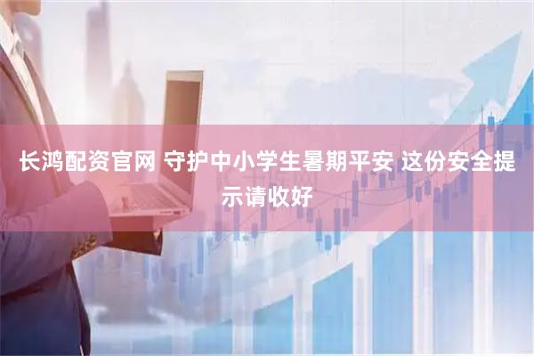 长鸿配资官网 守护中小学生暑期平安 这份安全提示请收好