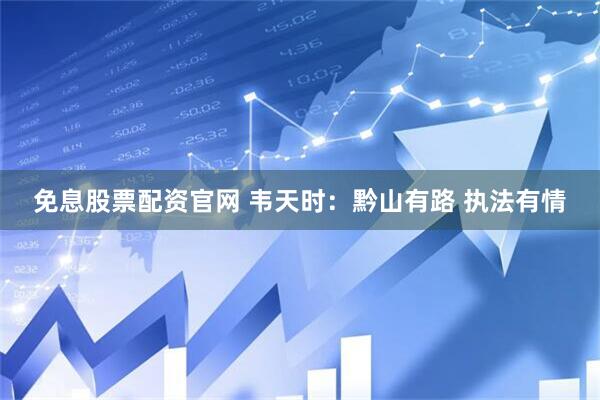 免息股票配资官网 韦天时：黔山有路 执法有情