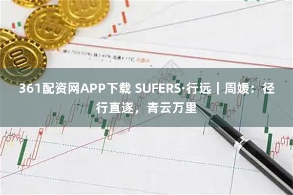 361配资网APP下载 SUFERS·行远|周媛:径行直遂,青云万里