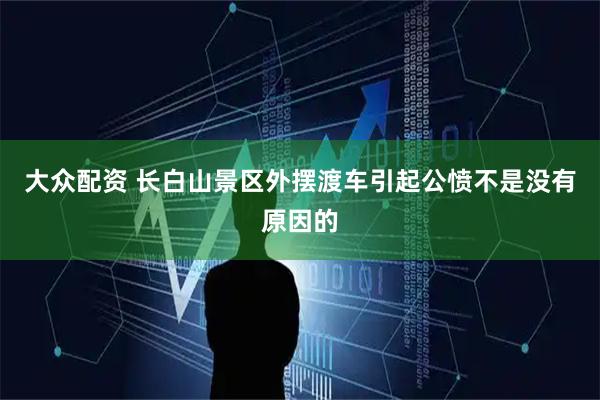 大众配资 长白山景区外摆渡车引起公愤不是没有原因的