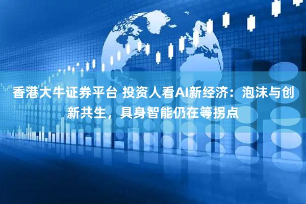 香港大牛证券平台 投资人看AI新经济：泡沫与创新共生，具身智能仍在等拐点